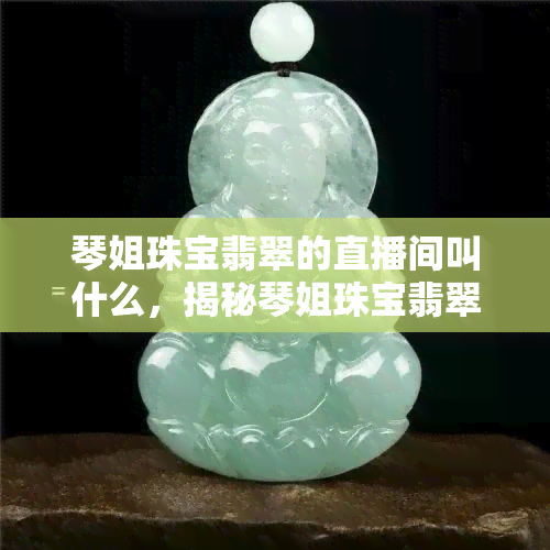 琴姐珠宝翡翠的直播间叫什么，揭秘琴姐珠宝翡翠直播间全名！