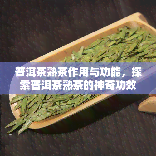 普洱茶熟茶作用与功能，探索普洱茶熟茶的神奇功效与作用