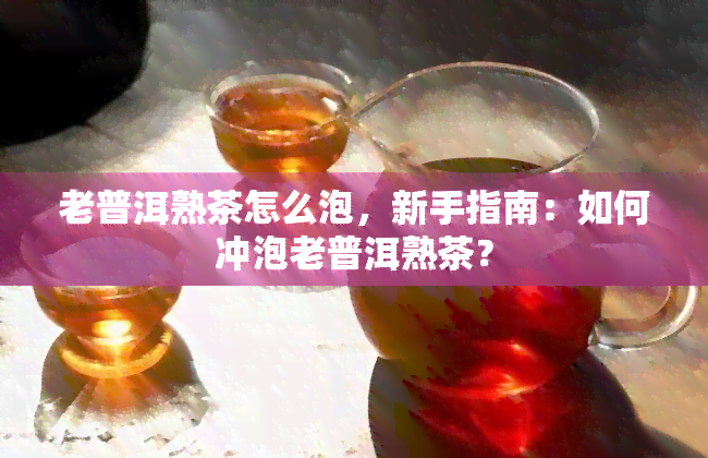 老普洱熟茶怎么泡，新手指南：如何冲泡老普洱熟茶？