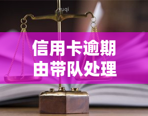 信用卡逾期由带队处理：真的合法吗？后果严重吗？