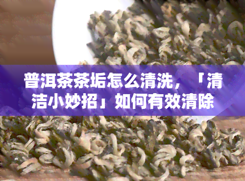 普洱茶茶垢怎么清洗，「清洁小妙招」如何有效清除普洱茶的茶垢？