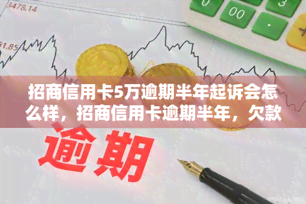 招商信用卡5万逾期半年起诉会怎么样，招商信用卡逾期半年，欠款五万元将面临诉讼风险