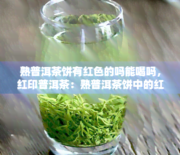 熟普洱茶饼有红色的吗能喝吗，红印普洱茶：熟普洱茶饼中的红色是正常现象，可以安全饮用吗？