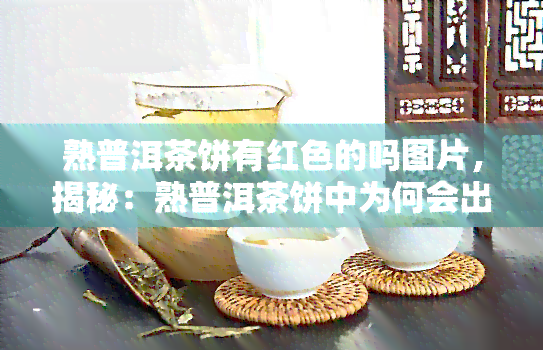 熟普洱茶饼有红色的吗图片，揭秘：熟普洱茶饼中为何会出现红色？看图解析！