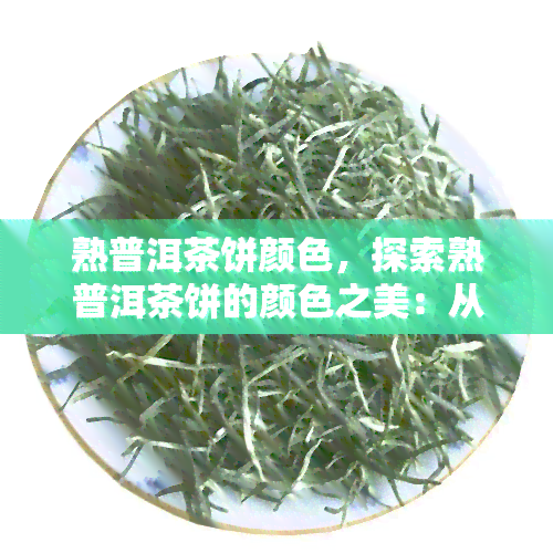 熟普洱茶饼颜色，探索熟普洱茶饼的颜色之美：从深褐色到红棕色的转变