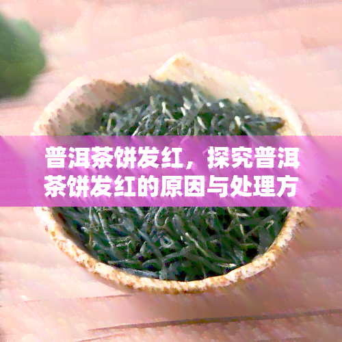 普洱茶饼发红，探究普洱茶饼发红的原因与处理方法