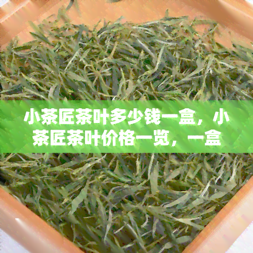 小茶匠茶叶多少钱一盒，小茶匠茶叶价格一览，一盒多少钱？