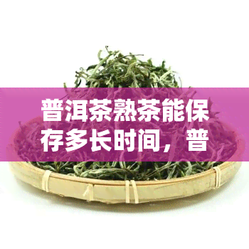 普洱茶熟茶能保存多长时间，普洱茶熟茶的保存期限是多久？