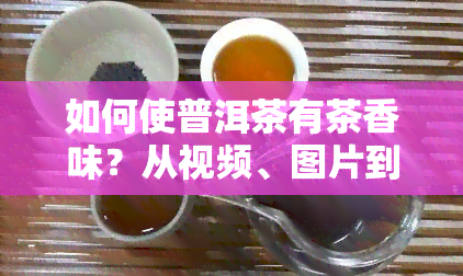 如何使普洱茶有茶香味？从视频、图片到口感全解析