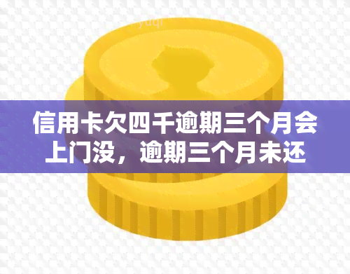 信用卡欠四千逾期三个月会上门没，逾期三个月未还信用卡欠款四千，会否遭遇上门？