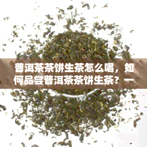 普洱茶茶饼生茶怎么喝，如何品尝普洱茶茶饼生茶？一份详细的饮用指南