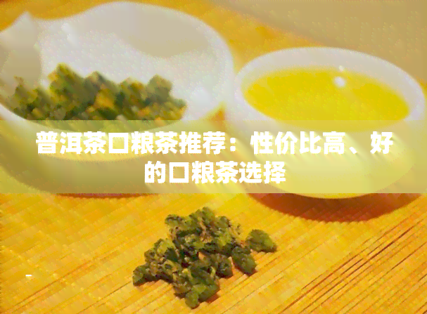 普洱茶口粮茶推荐：性价比高、好的口粮茶选择