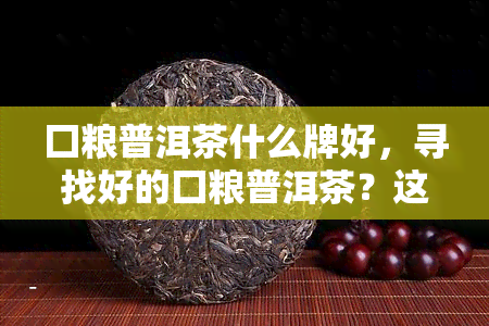 囗粮普洱茶什么牌好，寻找好的囗粮普洱茶？这份榜单不容错过！