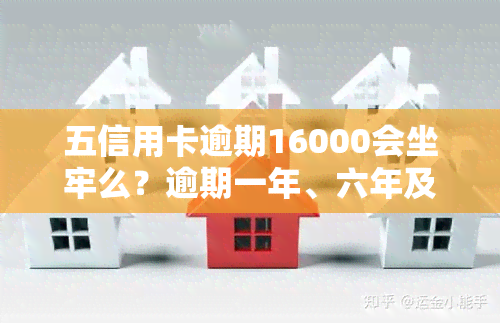 五信用卡逾期16000会坐牢么？逾期一年、六年及一个月的后果分别是什么？