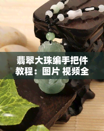 翡翠大珠编手把件教程：图片 视频全解析，精美图片欣赏，珠子用途及搭配建议