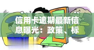 信用卡逾期最新信息曝光：政策、标准及立案新标准全解析