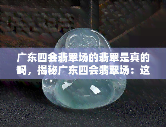 广东四会翡翠场的翡翠是真的吗，揭秘广东四会翡翠场：这里的翡翠是真的吗？