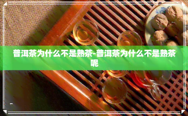 普洱茶为什么不是熟茶-普洱茶为什么不是熟茶呢