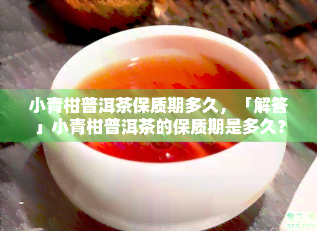 小青柑普洱茶保质期多久，「解答」小青柑普洱茶的保质期是多久？