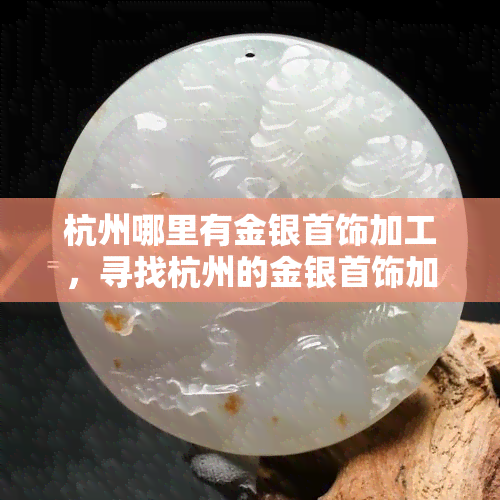 杭州哪里有金银首饰加工，寻找杭州的金银首饰加工地点？这份清单或许能帮到你！