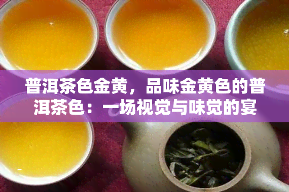 普洱茶色金黄，品味金黄色的普洱茶色：一场视觉与味觉的宴