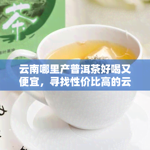 云南哪里产普洱茶好喝又便宜，寻找性价比高的云南普洱茶？看这里！