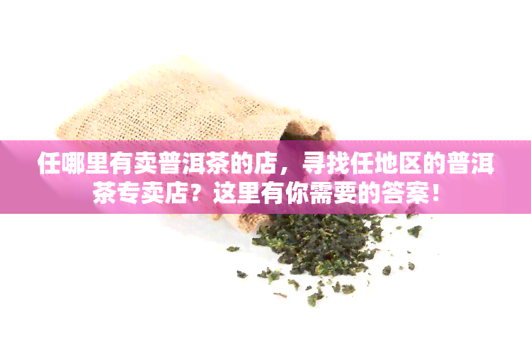 任哪里有卖普洱茶的店，寻找任地区的普洱茶专卖店？这里有你需要的答案！