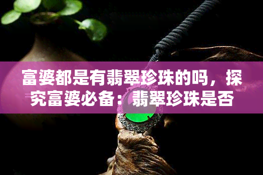 富婆都是有翡翠珍珠的吗，探究富婆必备：翡翠珍珠是否是标配？