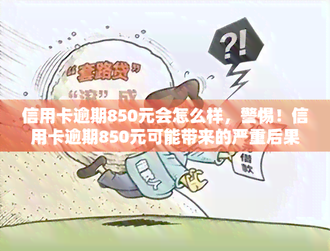 信用卡逾期850元会怎么样，警惕！信用卡逾期850元可能带来的严重后果