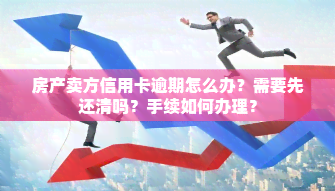 房产卖方信用卡逾期怎么办？需要先还清吗？手续如何办理？