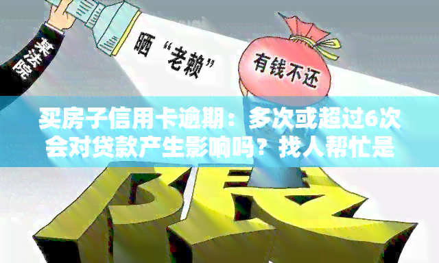 买房子信用卡逾期：多次或超过6次会对贷款产生影响吗？找人帮忙是否可行？中介能否解决？逾期一次可以贷款吗？如何处理逾期情况？