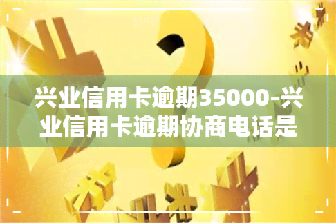 兴业信用卡逾期35000-兴业信用卡逾期协商电话是多少