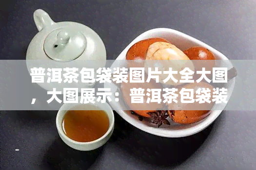 普洱茶包袋装图片大全大图，大图展示：普洱茶包袋装图片全集