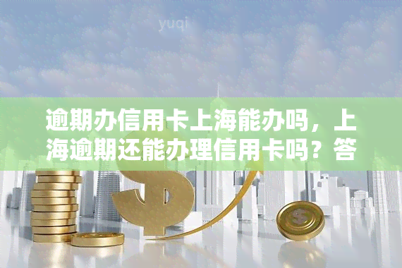 逾期办信用卡上海能办吗，上海逾期还能办理信用卡吗？答案在这里！