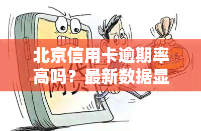 北京信用卡逾期率高吗？最新数据显示，2022年北京信用卡还款情况如何？信用卡中心电话是多少？