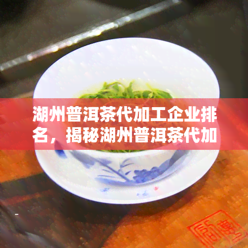 湖州普洱茶代加工企业排名，揭秘湖州普洱茶代加工企业排名，一文在手，选厂无忧！