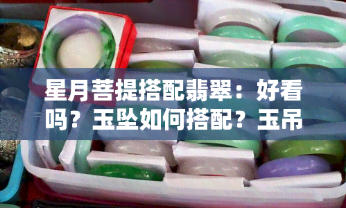 星月菩提搭配翡翠：好看吗？玉坠如何搭配？玉吊坠图展示