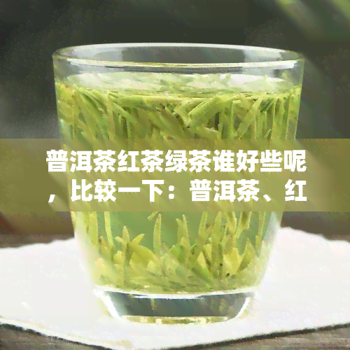 普洱茶红茶绿茶谁好些呢，比较一下：普洱茶、红茶和绿茶，哪种更好呢？