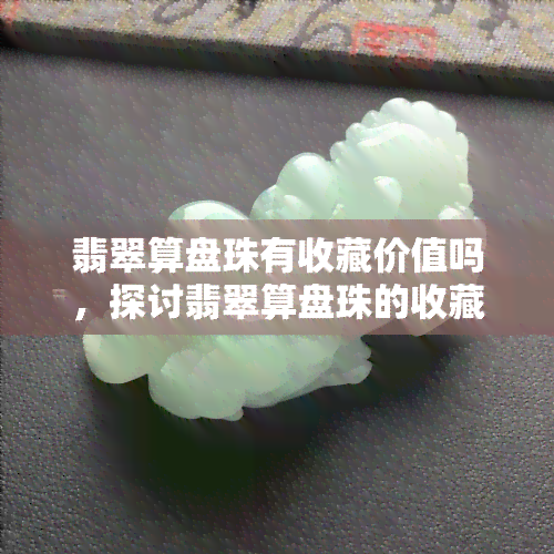 翡翠算盘珠有收藏价值吗，探讨翡翠算盘珠的收藏价值