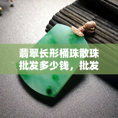 翡翠长形桶珠散珠批发多少钱，批发价格：翡翠长形桶珠散珠的行情分析