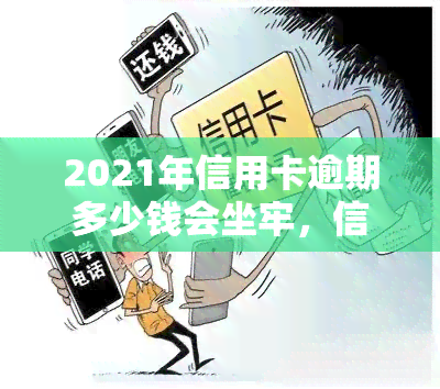 2021年信用卡逾期多少钱会坐牢，信用卡逾期金额达到多少会面临刑事责任？2021年的法律规定解析