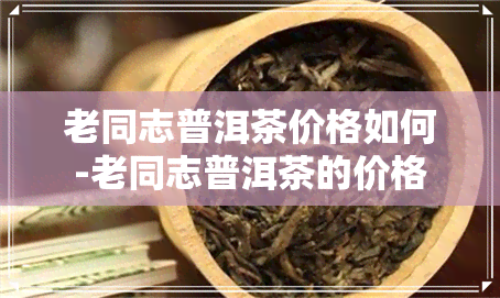 老同志普洱茶价格如何-老同志普洱茶的价格