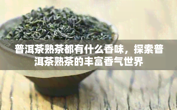 普洱茶熟茶都有什么香味，探索普洱茶熟茶的丰富香气世界