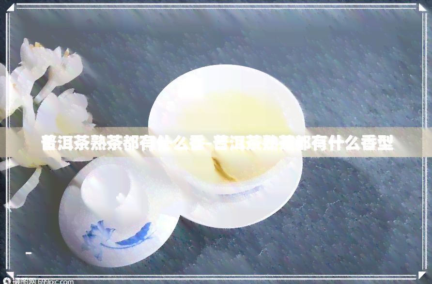 普洱茶熟茶都有什么香-普洱茶熟茶都有什么香型