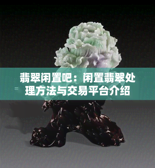 翡翠闲置吧：闲置翡翠处理方法与交易平台介绍