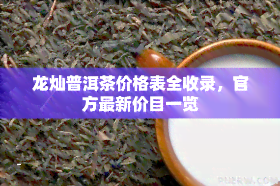 龙灿普洱茶价格表全收录，官方最新价目一览