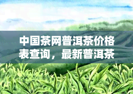 中国茶网普洱茶价格表查询，最新普洱茶价格信息尽在【中国茶网】，立即查询！