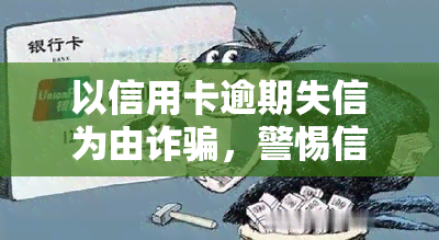 以信用卡逾期失信为由诈骗，警惕信用卡逾期失信者，谨防诈骗陷阱！