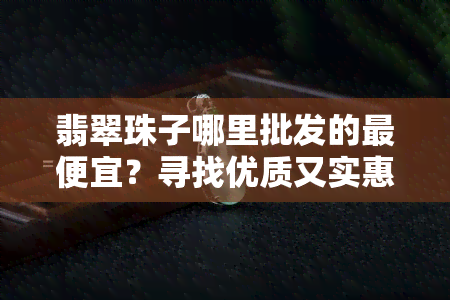 翡翠珠子哪里批发的更便宜？寻找优质又实惠的货源！