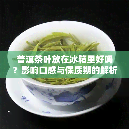 普洱茶叶放在冰箱里好吗？影响口感与保质期的解析